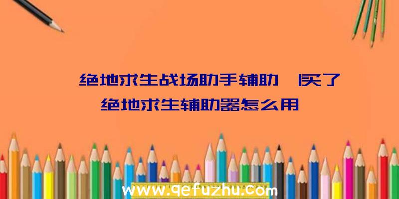 「绝地求生战场助手辅助」|买了绝地求生辅助器怎么用